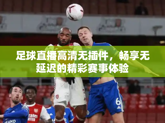 足球直播高清无插件，畅享无延迟的精彩赛事体验