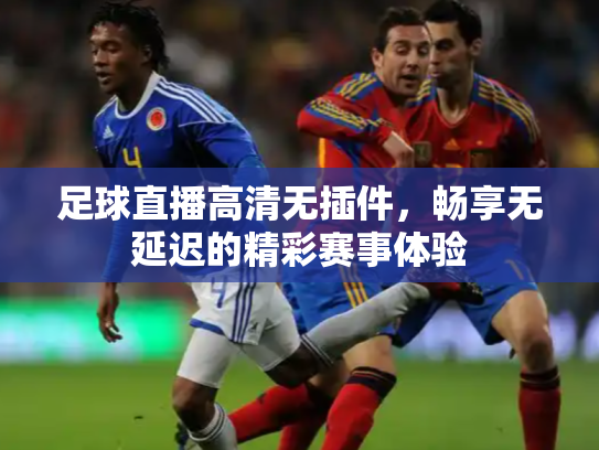 足球直播高清无插件，畅享无延迟的精彩赛事体验