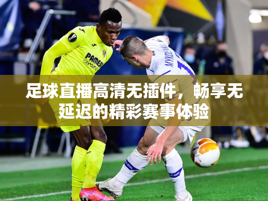 足球直播高清无插件，畅享无延迟的精彩赛事体验