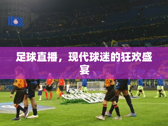 足球直播，现代球迷的狂欢盛宴