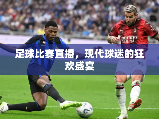 足球比赛直播，现代球迷的狂欢盛宴