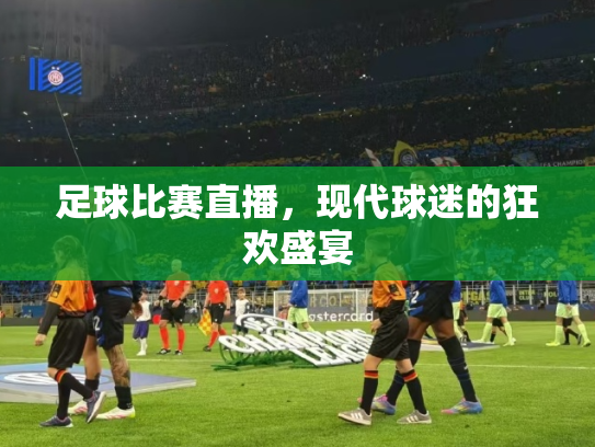 足球比赛直播，现代球迷的狂欢盛宴