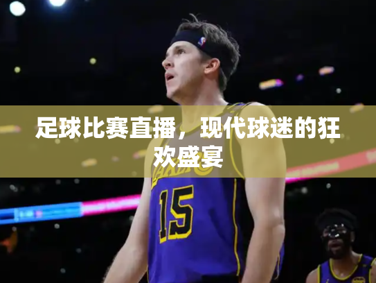 足球比赛直播，现代球迷的狂欢盛宴