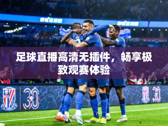 足球直播高清无插件，畅享极致观赛体验