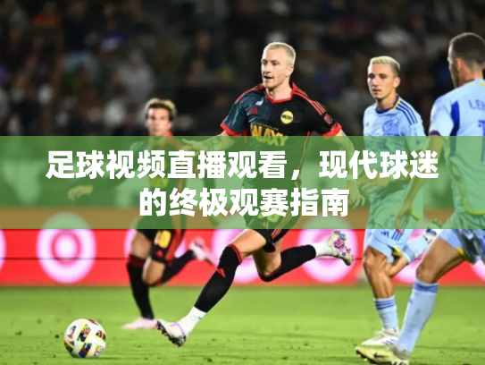 足球视频直播观看，现代球迷的终极观赛指南