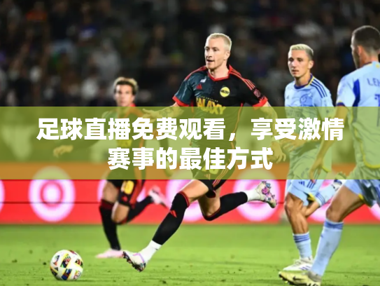 足球直播免费观看，享受激情赛事的最佳方式