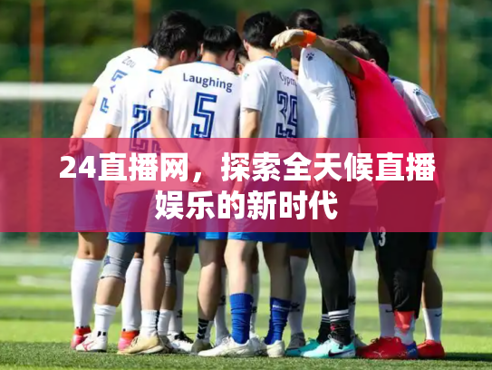 24直播网，探索全天候直播娱乐的新时代