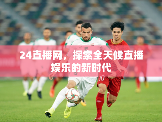 24直播网，探索全天候直播娱乐的新时代