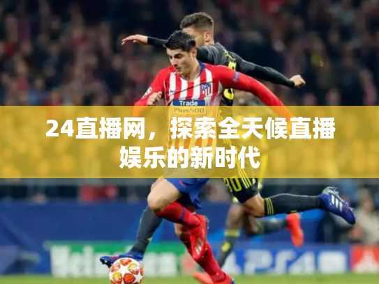 24直播网，探索全天候直播娱乐的新时代