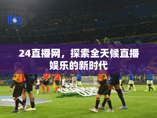 24直播网，探索全天候直播娱乐的新时代