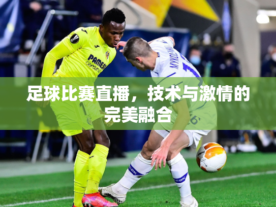 足球比赛直播，技术与激情的完美融合