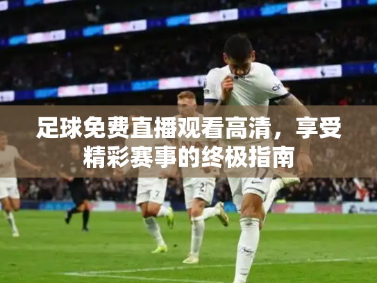 足球免费直播观看高清，享受精彩赛事的终极指南
