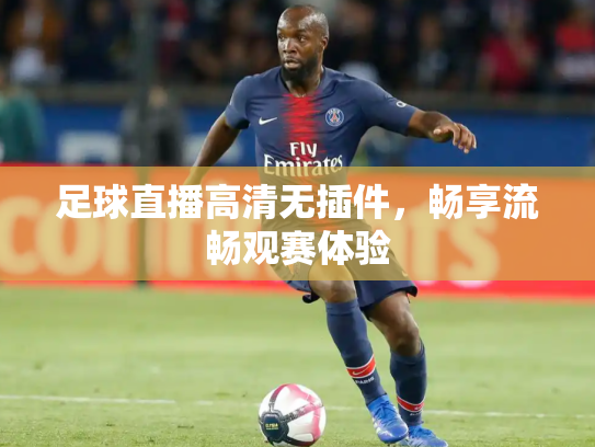 足球直播高清无插件，畅享流畅观赛体验