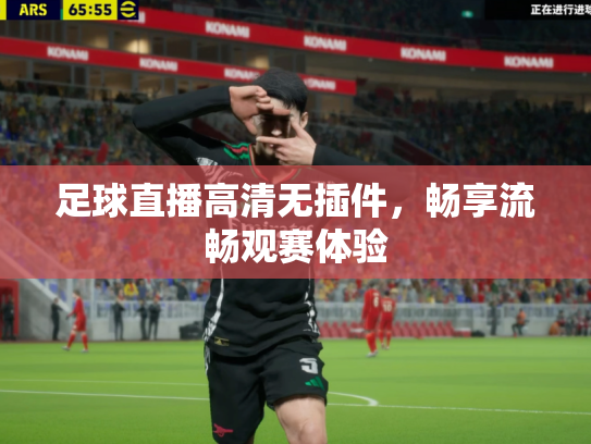 足球直播高清无插件，畅享流畅观赛体验