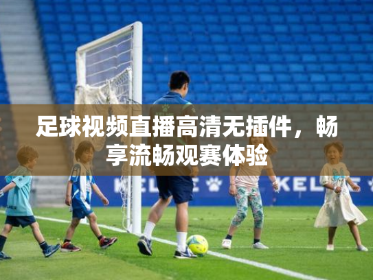 足球视频直播高清无插件，畅享流畅观赛体验