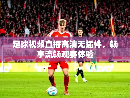 足球视频直播高清无插件，畅享流畅观赛体验