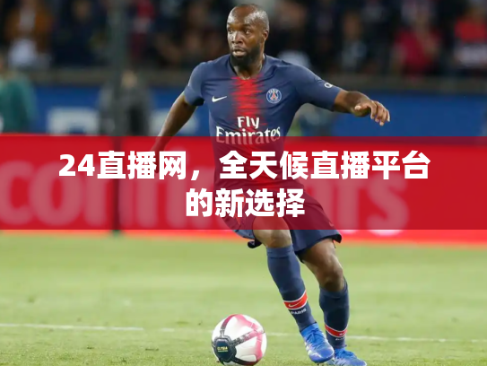 24直播网，全天候直播平台的新选择