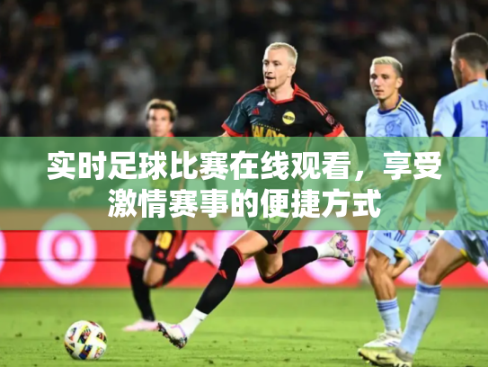 实时足球比赛在线观看，享受激情赛事的便捷方式