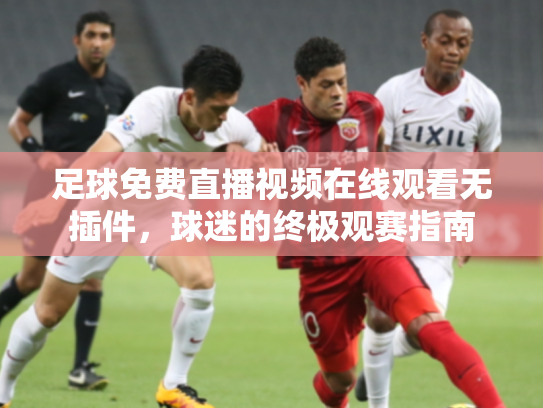 足球免费直播视频在线观看无插件，球迷的终极观赛指南
