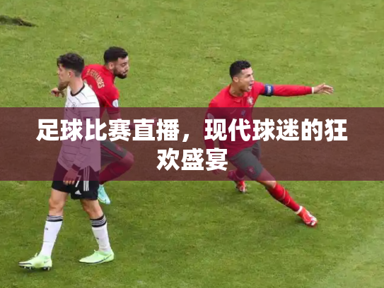 足球比赛直播，现代球迷的狂欢盛宴