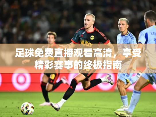 足球免费直播观看高清，享受精彩赛事的终极指南
