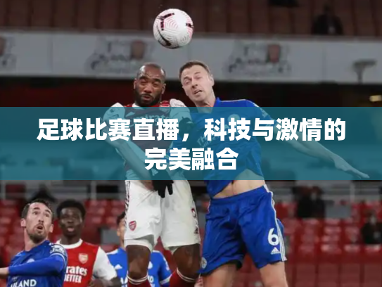 足球比赛直播，科技与激情的完美融合