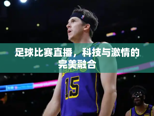 足球比赛直播，科技与激情的完美融合