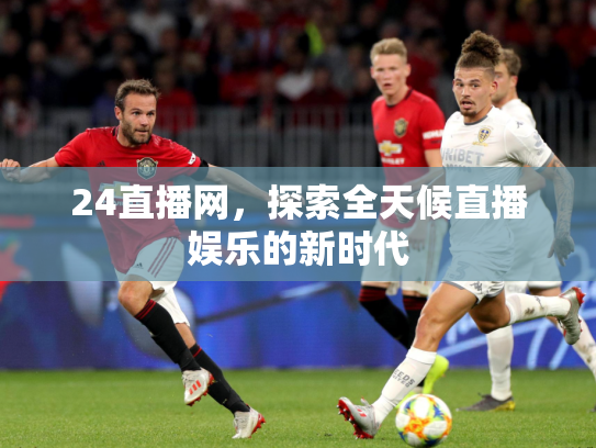 24直播网，探索全天候直播娱乐的新时代