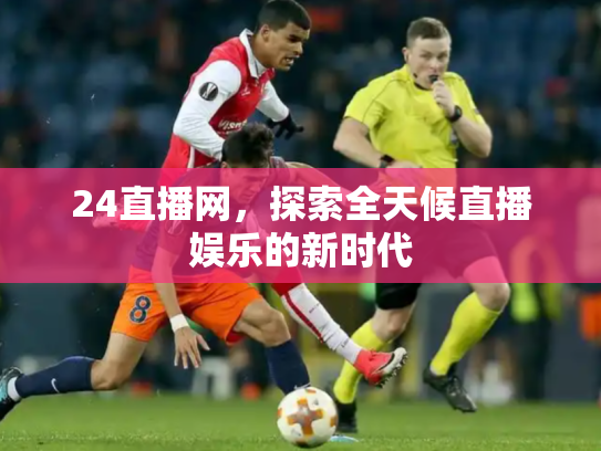 24直播网，探索全天候直播娱乐的新时代