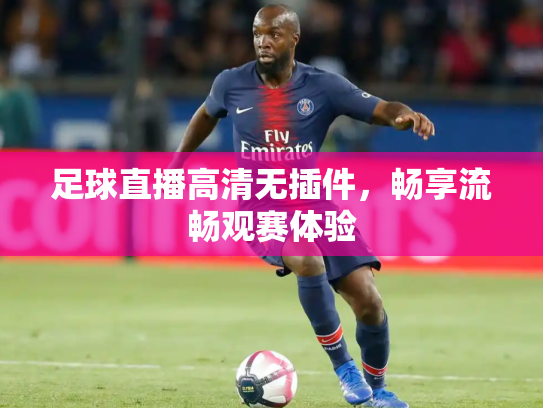 足球直播高清无插件，畅享流畅观赛体验