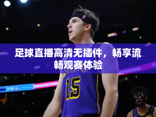 足球直播高清无插件，畅享流畅观赛体验