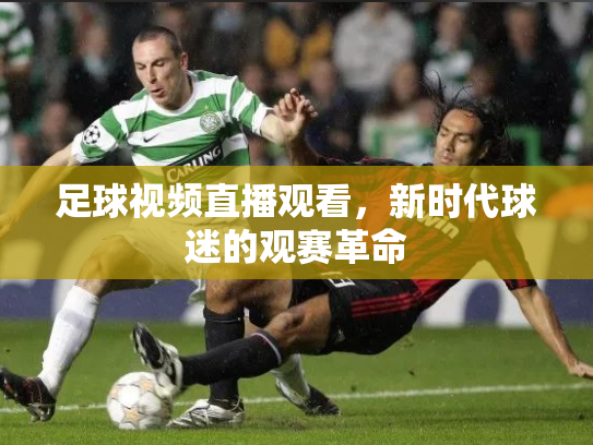 足球视频直播观看，新时代球迷的观赛革命
