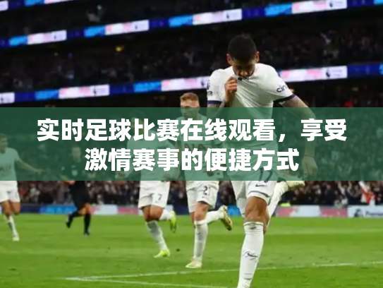 实时足球比赛在线观看，享受激情赛事的便捷方式