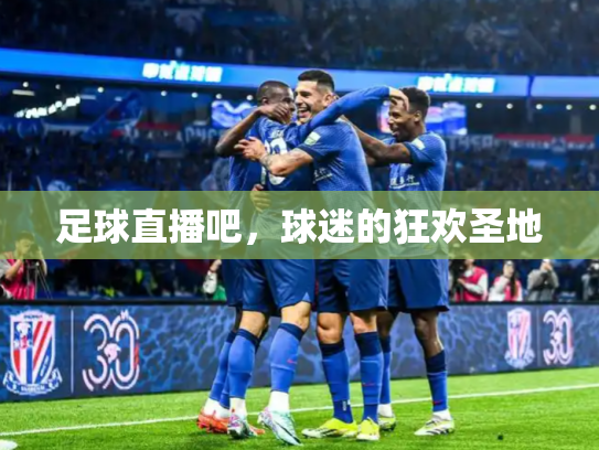 足球直播吧，球迷的狂欢圣地