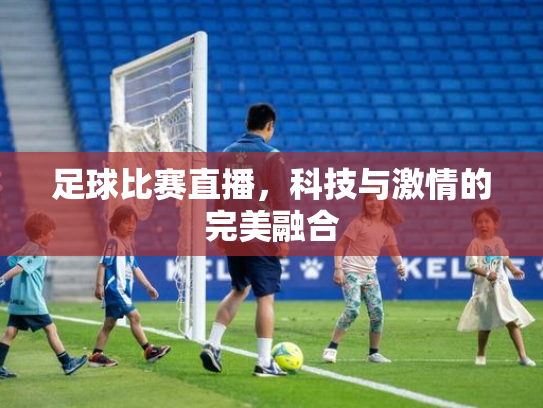 足球比赛直播，科技与激情的完美融合