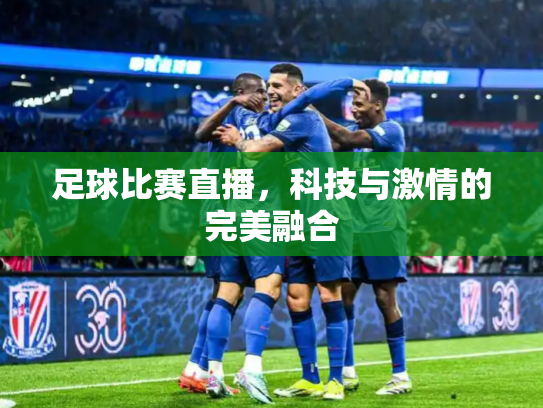 足球比赛直播，科技与激情的完美融合