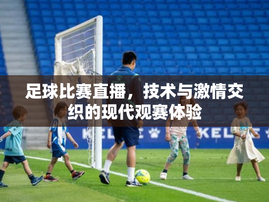 足球比赛直播，技术与激情交织的现代观赛体验