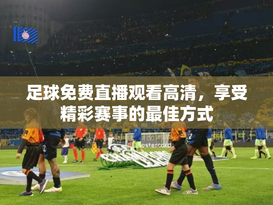 足球免费直播观看高清，享受精彩赛事的最佳方式