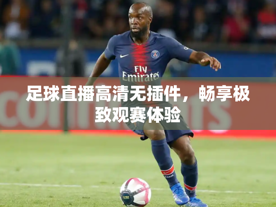 足球直播高清无插件，畅享极致观赛体验