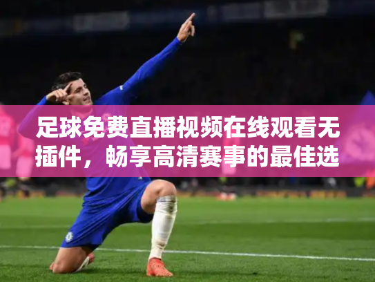 足球免费直播视频在线观看无插件，畅享高清赛事的最佳选择