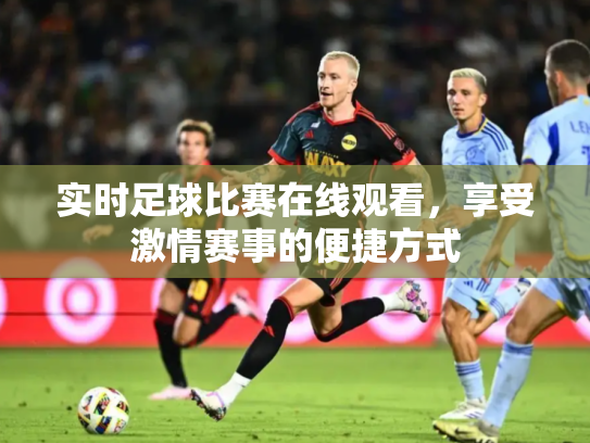 实时足球比赛在线观看，享受激情赛事的便捷方式