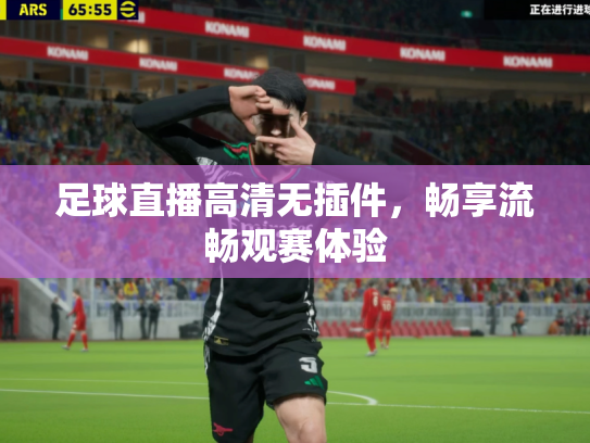 足球直播高清无插件，畅享流畅观赛体验