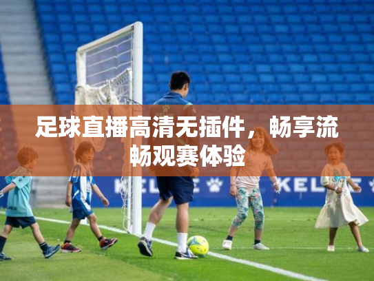 足球直播高清无插件，畅享流畅观赛体验