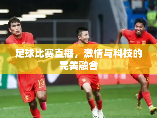 足球比赛直播，激情与科技的完美融合