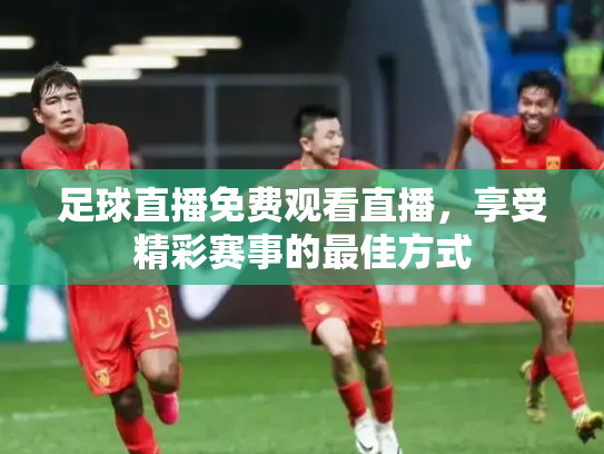 足球直播免费观看直播，享受精彩赛事的最佳方式