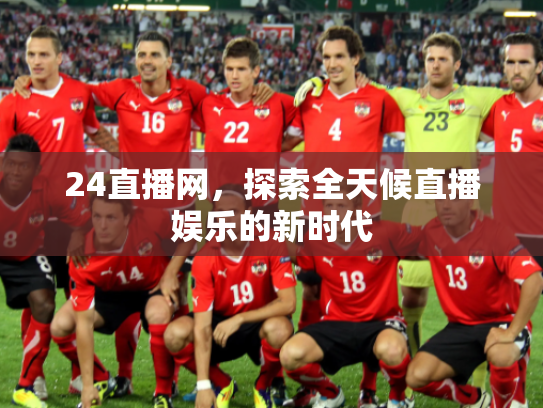 24直播网，探索全天候直播娱乐的新时代