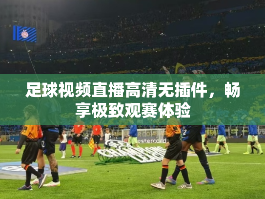 足球视频直播高清无插件，畅享极致观赛体验