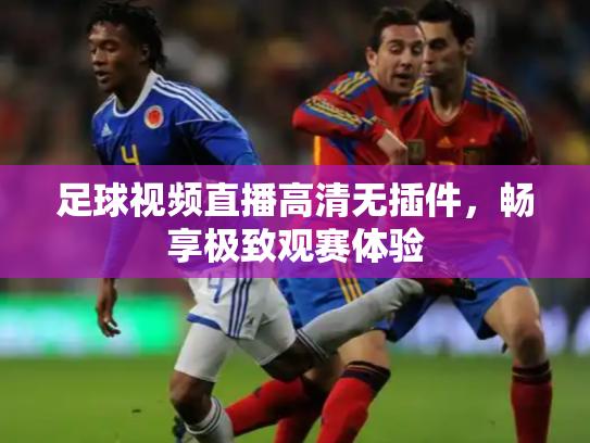 足球视频直播高清无插件，畅享极致观赛体验