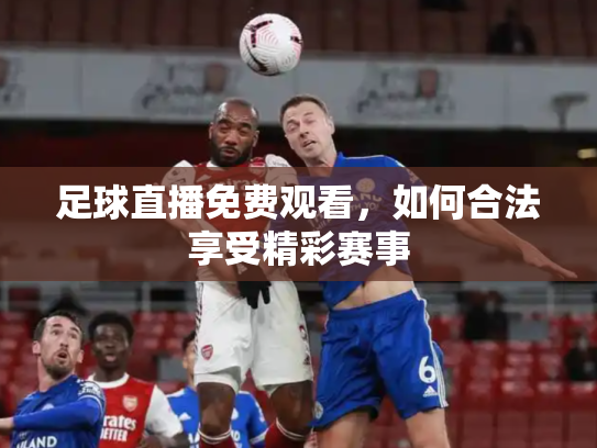 足球直播免费观看，如何合法享受精彩赛事