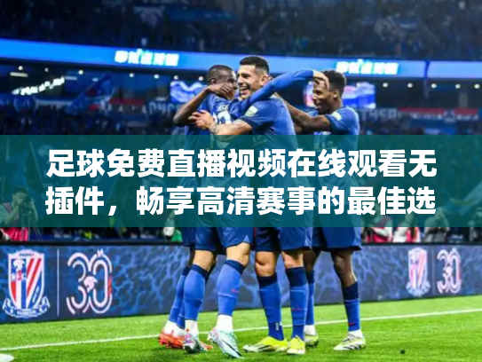 足球免费直播视频在线观看无插件，畅享高清赛事的最佳选择